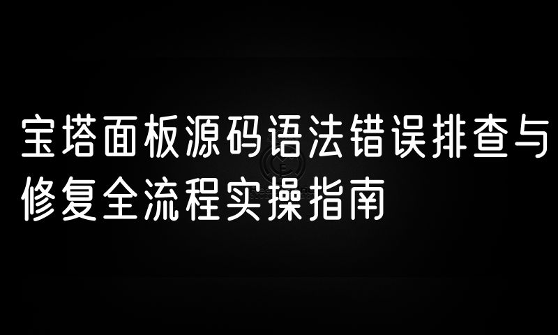 宝塔面板源码语法错误排查与修复全流程实操指南