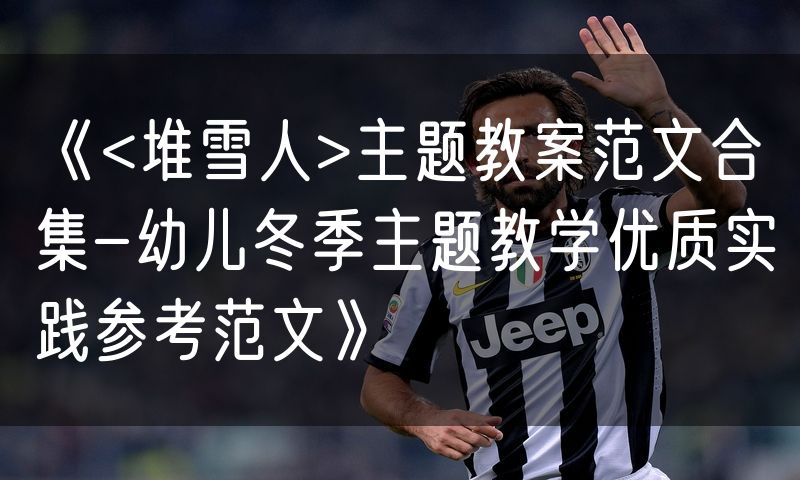 《<堆雪人>主题教案范文合集-幼儿冬季主题教学优质实践参考范文》