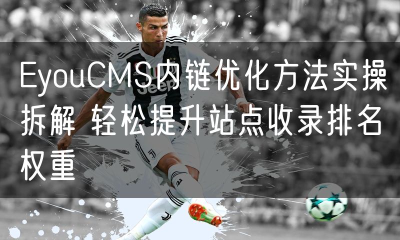 EyouCMS内链优化方法实操拆解 轻松提升站点收录排名权重