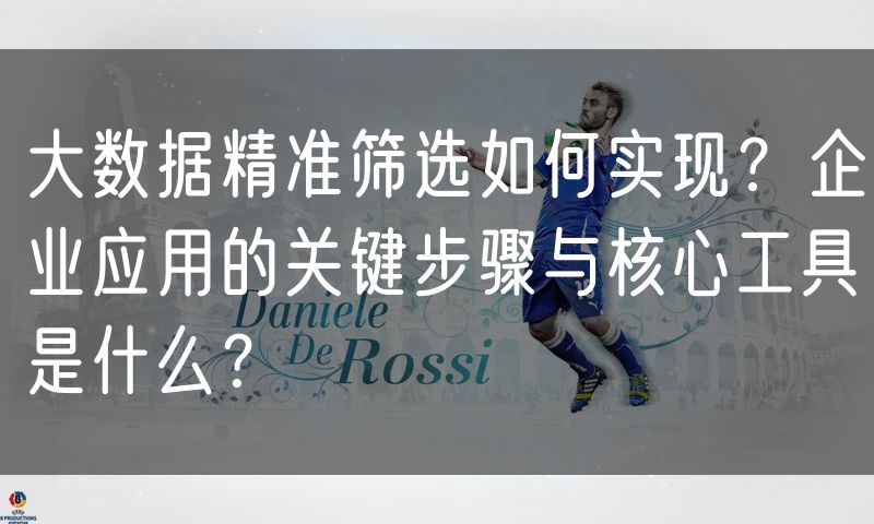大数据精准筛选如何实现？企业应用的关键步骤与核心工具是什么？(0)