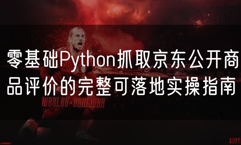 零基础Python抓取京东公开商品评价的完整可落地实操指南