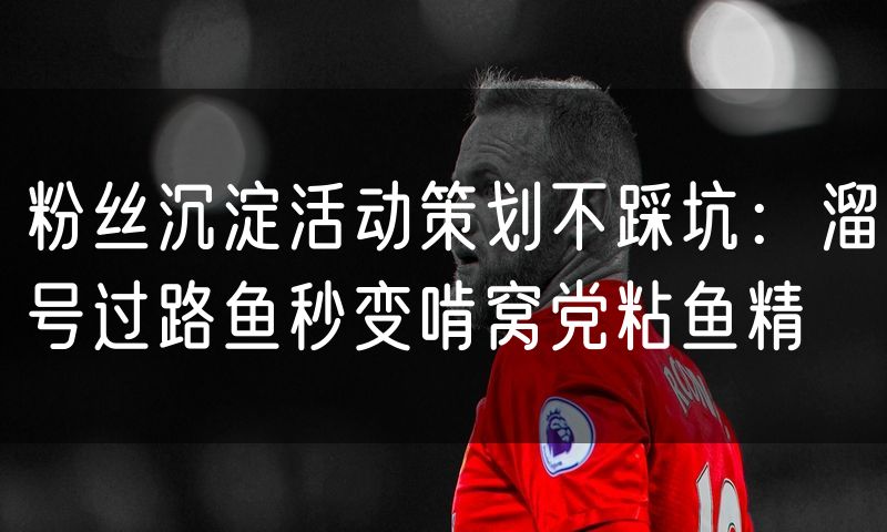 粉丝沉淀活动策划不踩坑：溜号过路鱼秒变啃窝党粘鱼精
