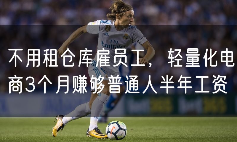 不用租仓库雇员工，轻量化电商3个月赚够普通人半年工资
