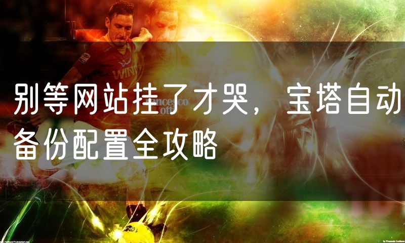 别等网站挂了才哭，宝塔自动备份配置全攻略