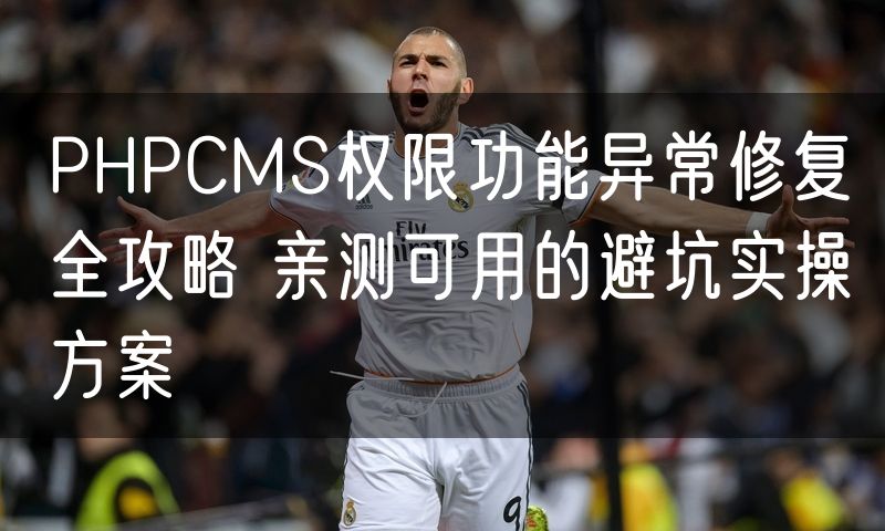 PHPCMS权限功能异常修复全攻略 亲测可用的避坑实操方案