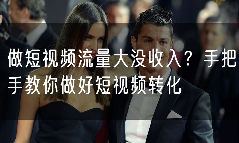 做短视频流量大没收入?手把手教你做好短视频转化