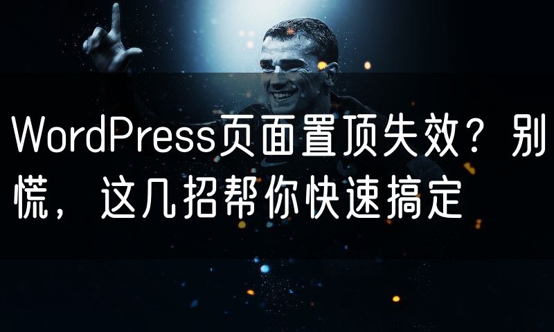 WordPress页面置顶失效?别慌,这几招帮你快速搞定