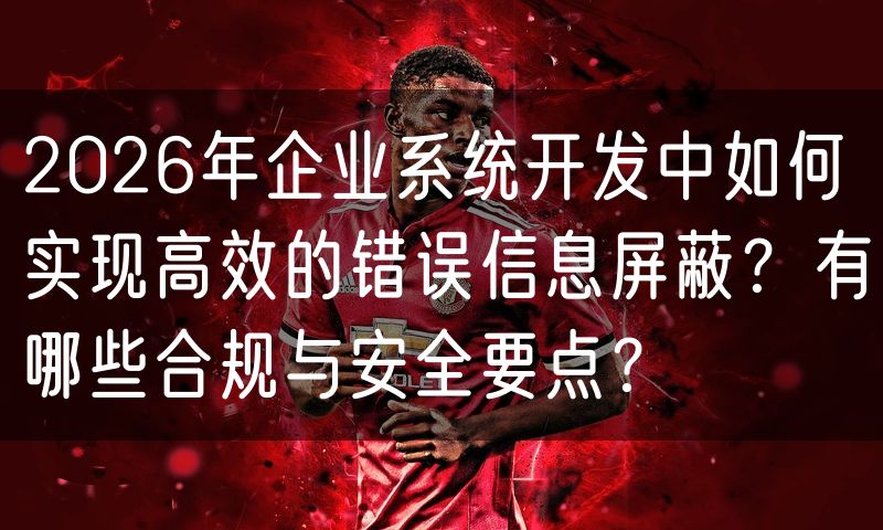 2026年企业系统开发中如何实现高效的错误信息屏蔽?有哪些合规与安全要点?