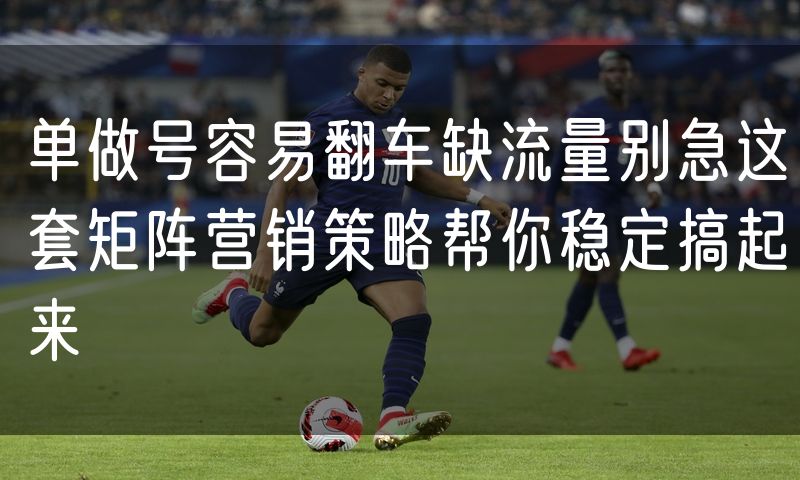 单做号容易翻车缺流量别急这套矩阵营销策略帮你稳定搞起来
