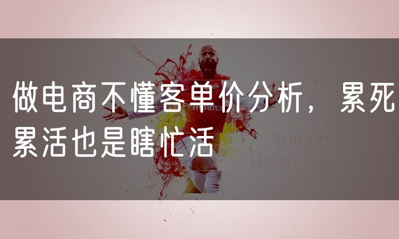 做电商不懂客单价分析,累死累活也是瞎忙活