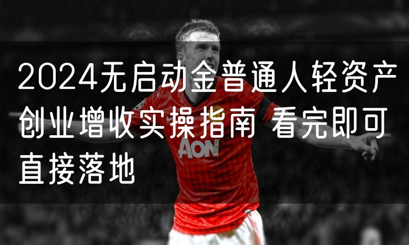 2024无启动金普通人轻资产创业增收实操指南 看完即可直接落地