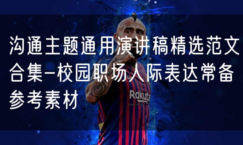 沟通主题通用演讲稿精选范文合集-校园职场人际表达常备参考素材