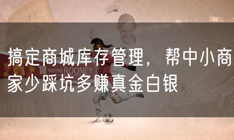 搞定商城库存管理,帮中小商家少踩坑多赚真金白银