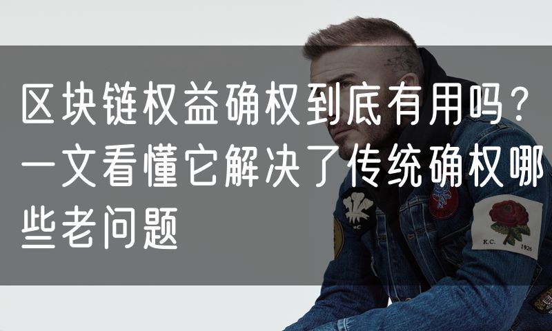 区块链权益确权到底有用吗?一文看懂它解决了传统确权哪些老问题
