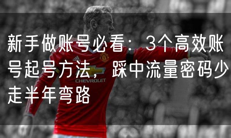 新手做账号必看:3个高效账号起号方法,踩中流量密码少走半年弯路(3)
