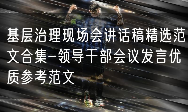 基层治理现场会讲话稿精选范文合集-领导干部会议发言优质参考范文