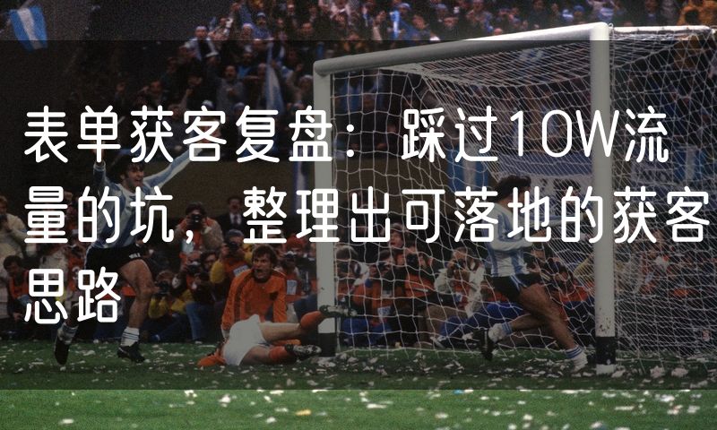 表单获客复盘:踩过10W流量的坑,整理出可落地的获客思路(0)