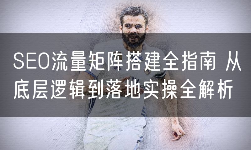 SEO流量矩阵搭建全指南 从底层逻辑到落地实操全解析(0)