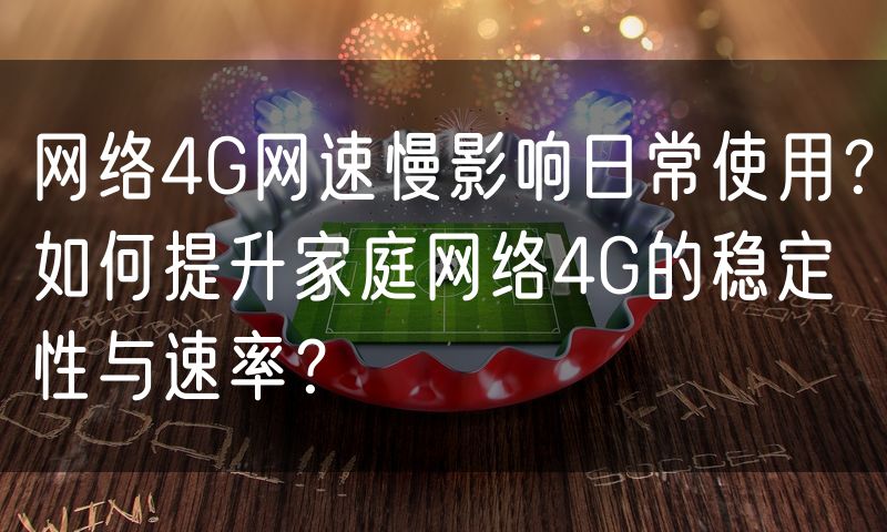 网络4G网速慢影响日常使用?如何提升家庭网络4G的稳定性与速率?(8)
