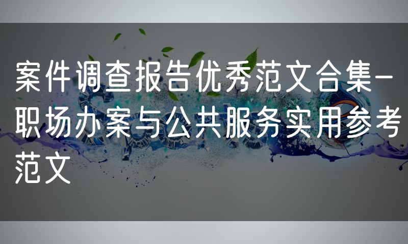 案件调查报告优秀范文合集-职场办案与公共服务实用参考范文