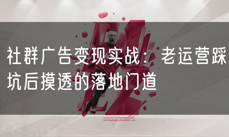 社群广告变现实战:老运营踩坑后摸透的落地门道(5)