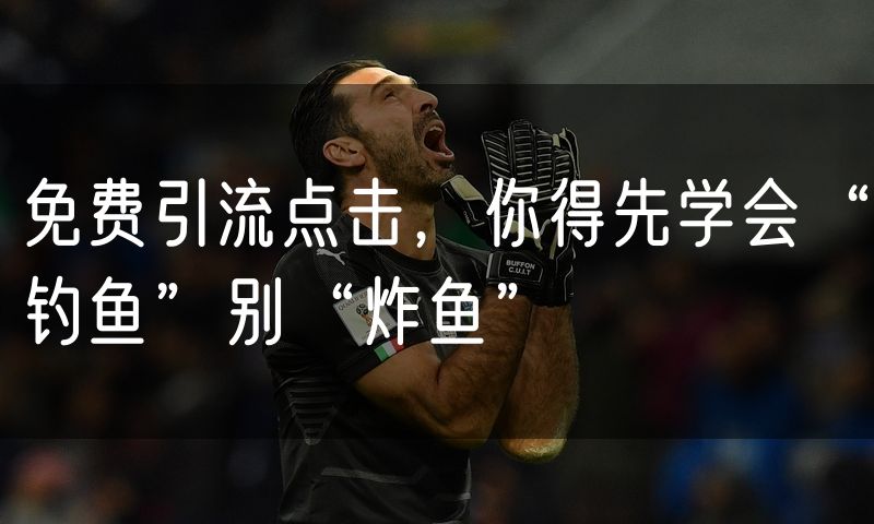 免费引流点击，你得先学会“钓鱼”别“炸鱼”