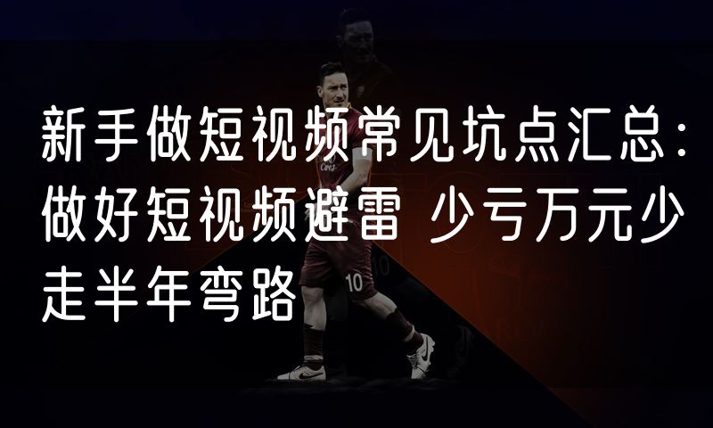 新手做短视频常见坑点汇总:做好短视频避雷 少亏万元少走半年弯路