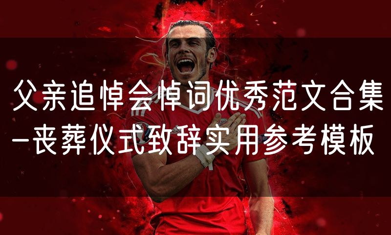 父亲追悼会悼词优秀范文合集-丧葬仪式致辞实用参考模板