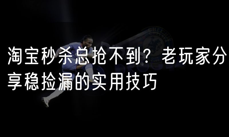 淘宝秒杀总抢不到?老玩家分享稳捡漏的实用技巧(5)