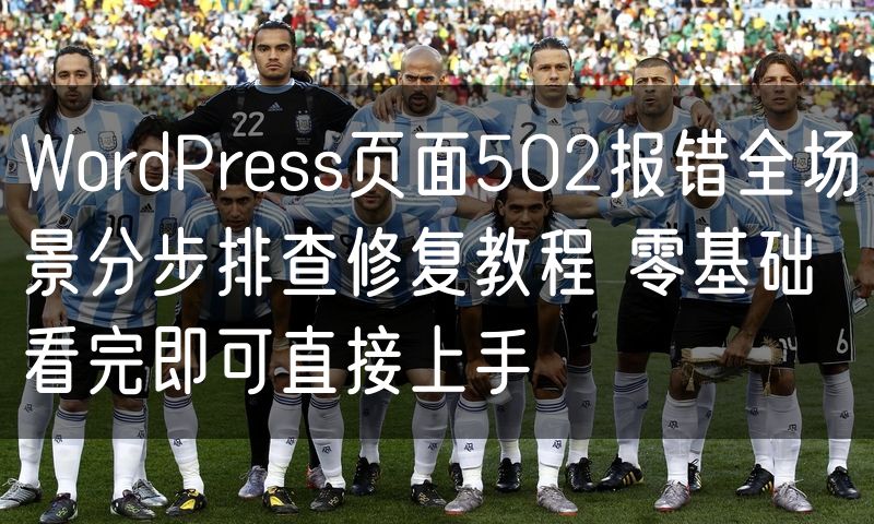 WordPress页面502报错全场景分步排查修复教程 零基础看完即可直接上手