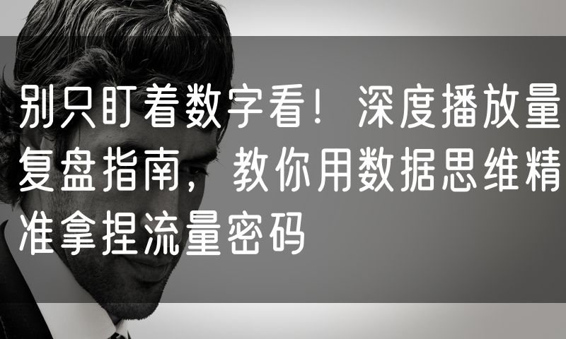 别只盯着数字看!深度播放量复盘指南,教你用数据思维精准拿捏流量密码(8)