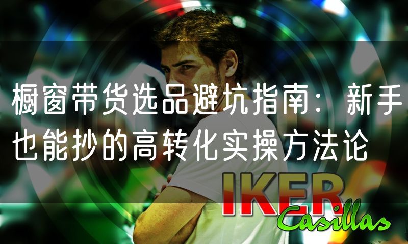 橱窗带货选品避坑指南：新手也能抄的高转化实操方法论(7)