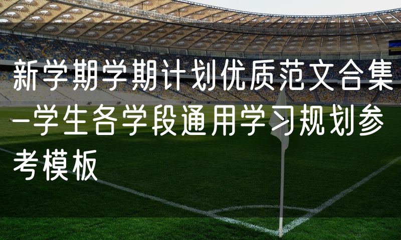 新学期学期计划优质范文合集-学生各学段通用学习规划参考模板