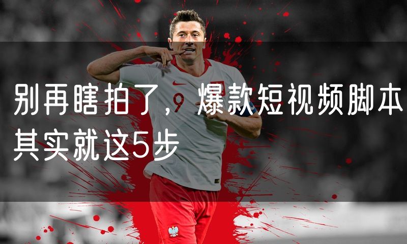 别再瞎拍了，爆款短视频脚本其实就这5步