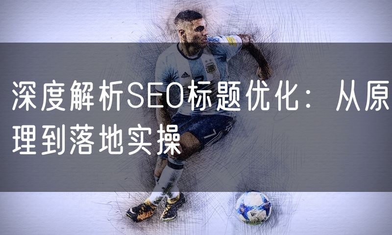 深度解析SEO标题优化:从原理到落地实操(9)