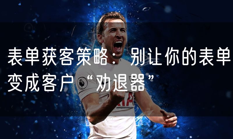 表单获客策略：别让你的表单变成客户“劝退器”(0)