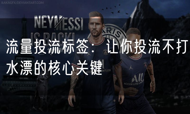 流量投流标签：让你投流不打水漂的核心关键