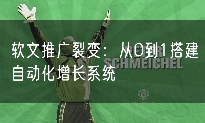 软文推广裂变：从0到1搭建自动化增长系统