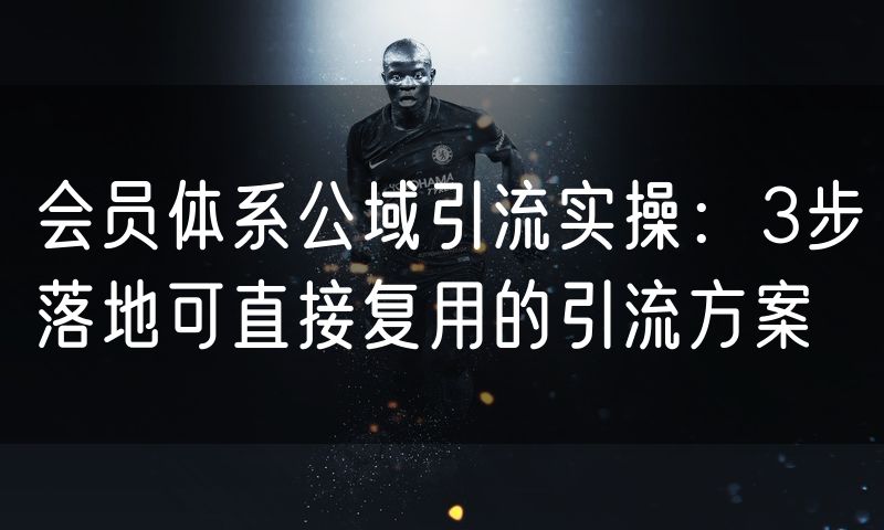 会员体系公域引流实操：3步落地可直接复用的引流方案