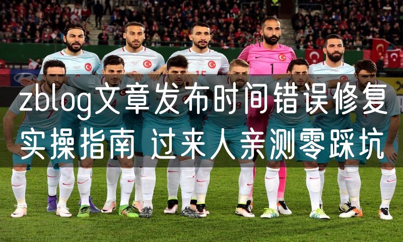 zblog文章发布时间错误修复实操指南 过来人亲测零踩坑