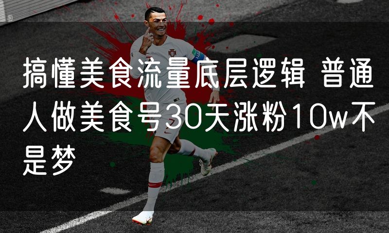 搞懂美食流量底层逻辑 普通人做美食号30天涨粉10w不是梦
