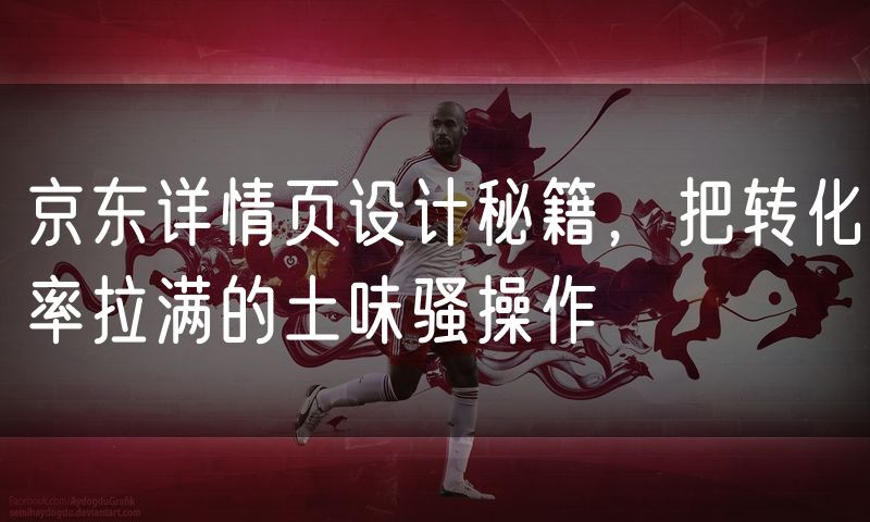 京东详情页设计秘籍,把转化率拉满的土味骚操作