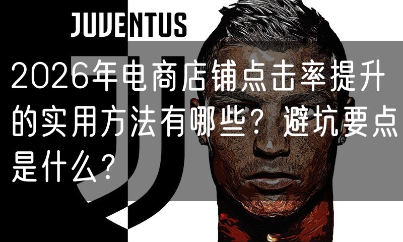 2026年电商店铺点击率提升的实用方法有哪些?避坑要点是什么?
