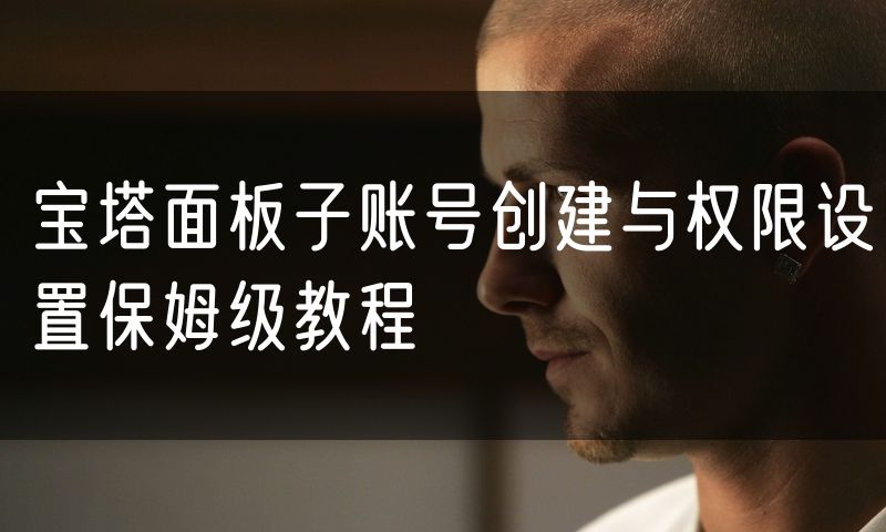 宝塔面板子账号创建与权限设置保姆级教程