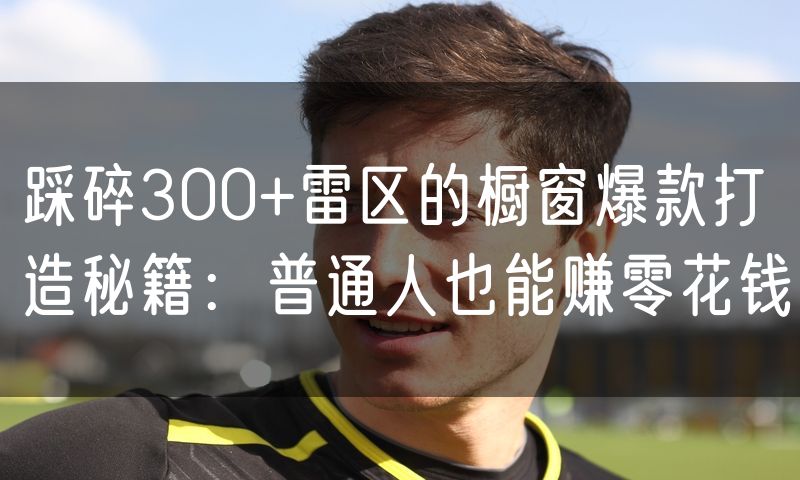 踩碎300+雷区的橱窗爆款打造秘籍:普通人也能赚零花钱