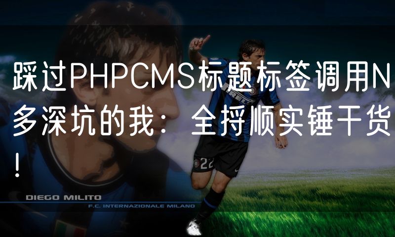 踩过PHPCMS标题标签调用N多深坑的我：全捋顺实锤干货！