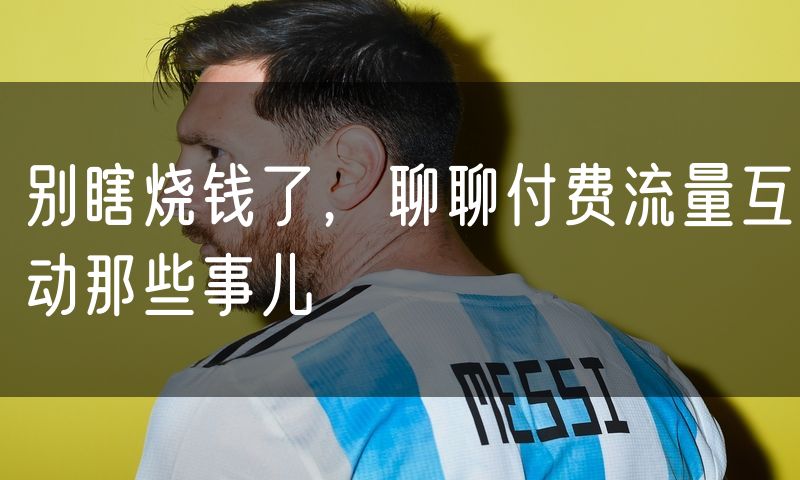 别瞎烧钱了，聊聊付费流量互动那些事儿