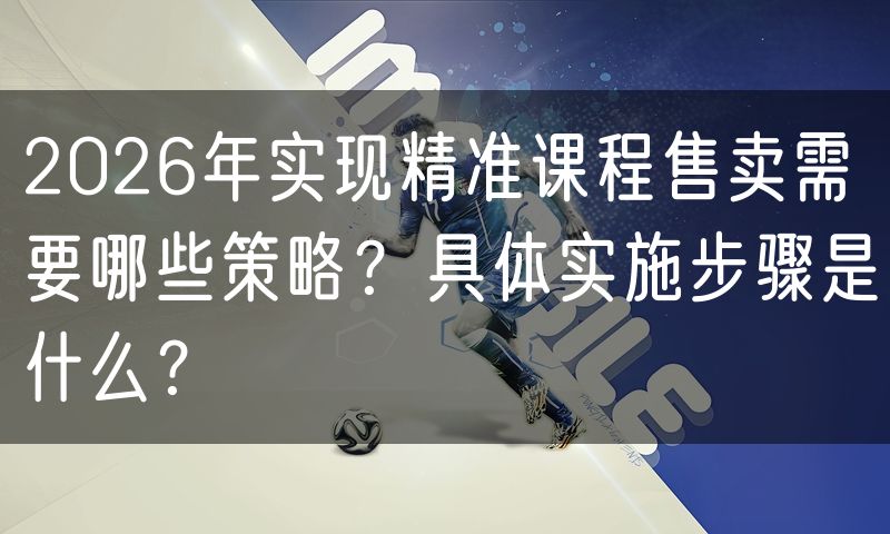 2026年实现精准课程售卖需要哪些策略？具体实施步骤是什么？