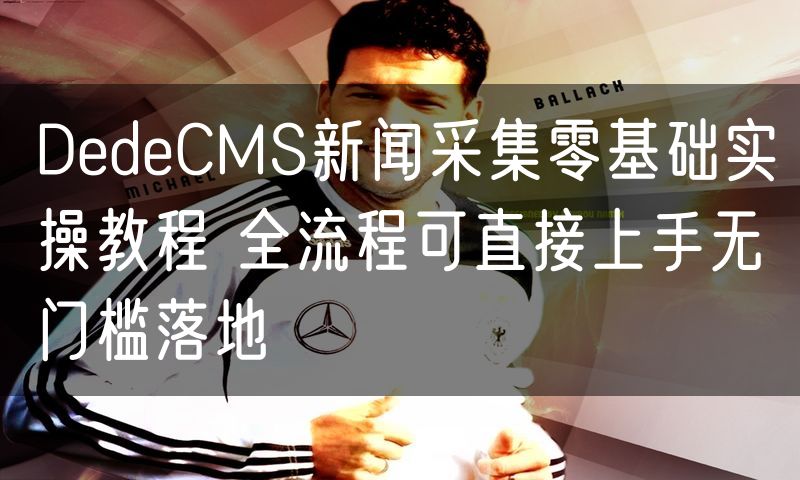 DedeCMS新闻采集零基础实操教程 全流程可直接上手无门槛落地(3)