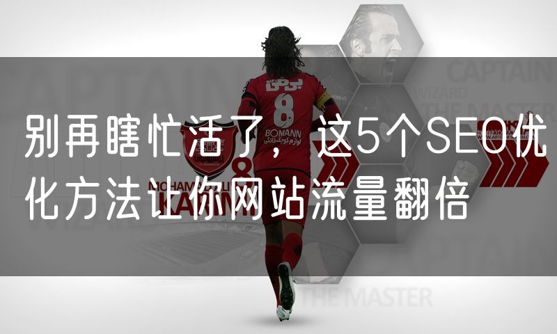 别再瞎忙活了，这5个SEO优化方法让你网站流量翻倍(22)